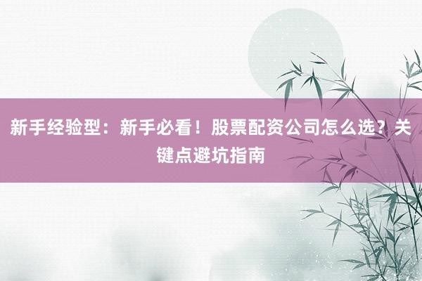 新手经验型：新手必看！股票配资公司怎么选？关键点避坑指南
