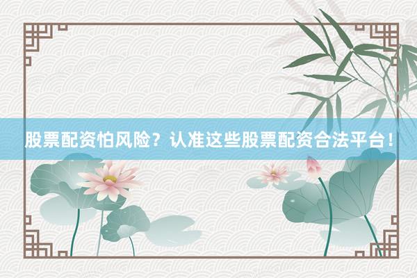 股票配资怕风险？认准这些股票配资合法平台！