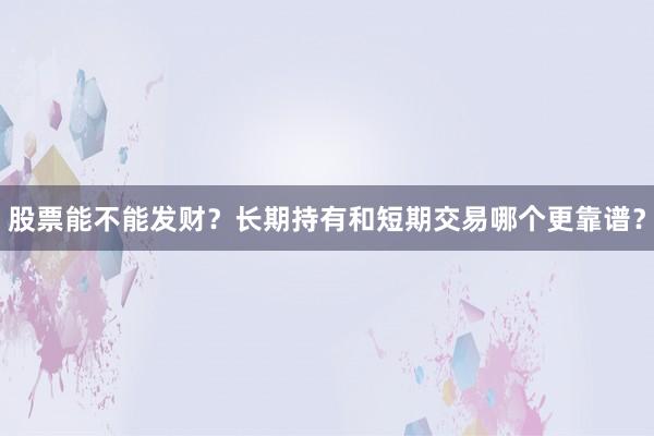 股票能不能发财？长期持有和短期交易哪个更靠谱？