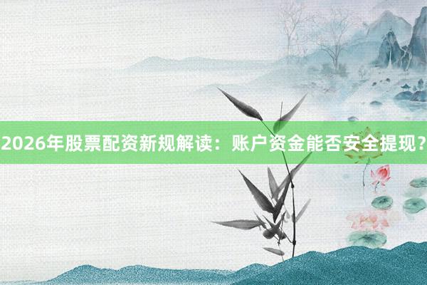 2026年股票配资新规解读：账户资金能否安全提现？