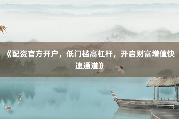 《配资官方开户，低门槛高杠杆，开启财富增值快速通道》