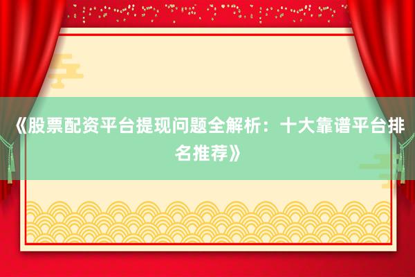 《股票配资平台提现问题全解析：十大靠谱平台排名推荐》