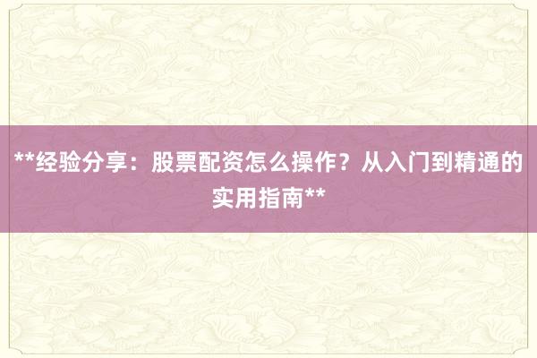 **经验分享：股票配资怎么操作？从入门到精通的实用指南**