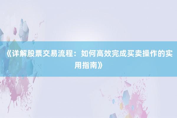 《详解股票交易流程：如何高效完成买卖操作的实用指南》