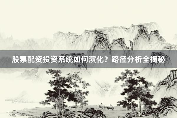 股票配资投资系统如何演化？路径分析全揭秘