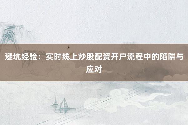 避坑经验：实时线上炒股配资开户流程中的陷阱与应对