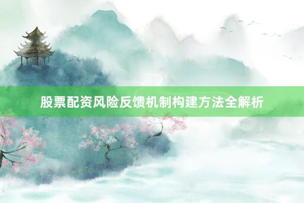 股票配资风险反馈机制构建方法全解析