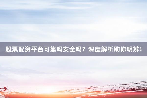 股票配资平台可靠吗安全吗？深度解析助你明辨！