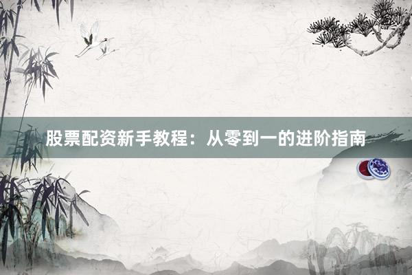 股票配资新手教程：从零到一的进阶指南