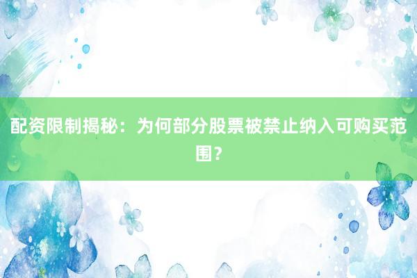 配资限制揭秘：为何部分股票被禁止纳入可购买范围？