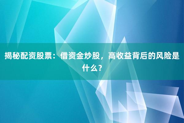 揭秘配资股票：借资金炒股，高收益背后的风险是什么？