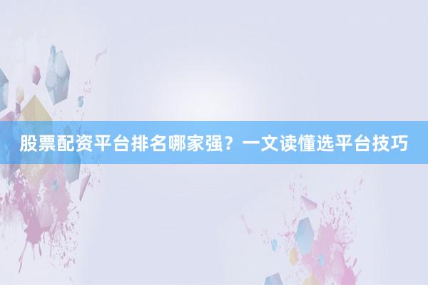 股票配资平台排名哪家强？一文读懂选平台技巧
