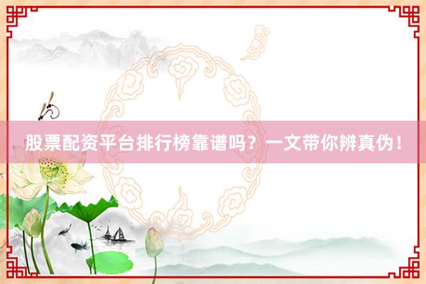 股票配资平台排行榜靠谱吗？一文带你辨真伪！