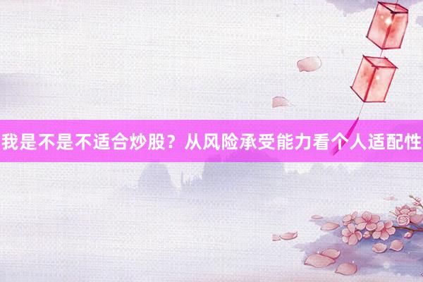 我是不是不适合炒股?从风险承受能力看个人适配性