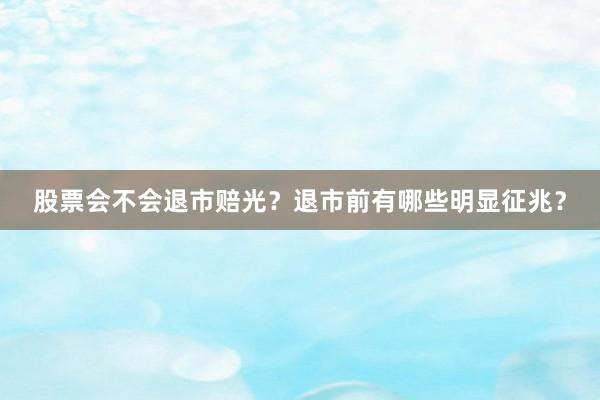 股票会不会退市赔光？退市前有哪些明显征兆？