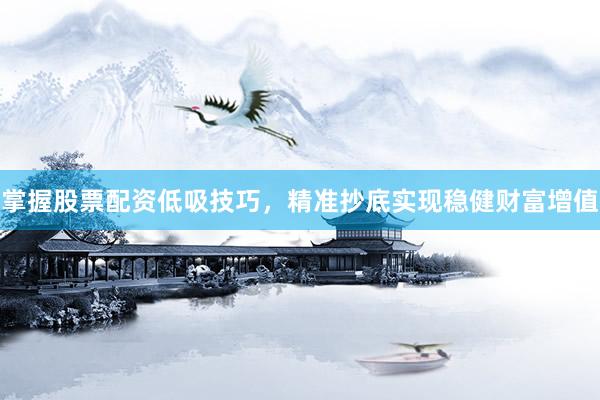 掌握股票配资低吸技巧，精准抄底实现稳健财富增值