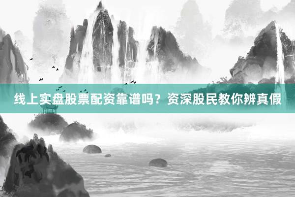线上实盘股票配资靠谱吗？资深股民教你辨真假