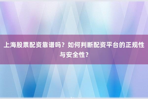 上海股票配资靠谱吗?如何判断配资平台的正规性与安全性?