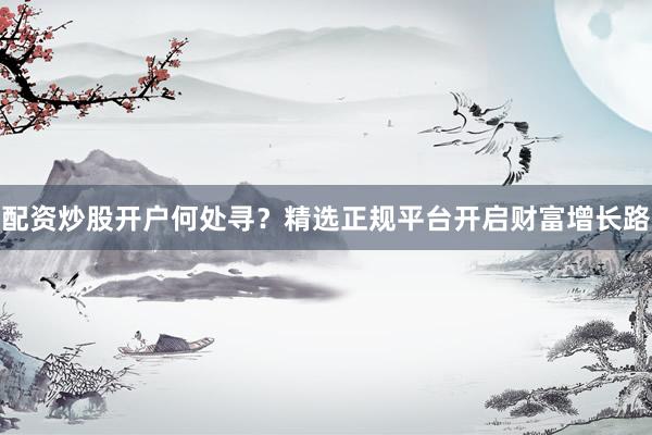 配资炒股开户何处寻？精选正规平台开启财富增长路