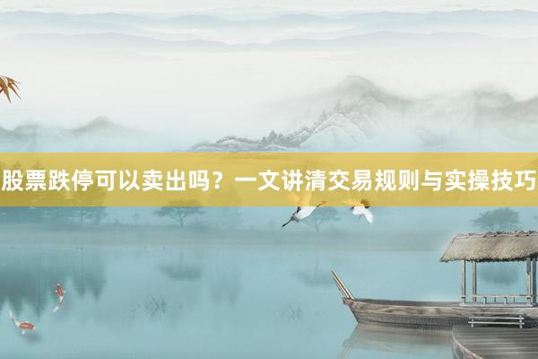 股票跌停可以卖出吗？一文讲清交易规则与实操技巧