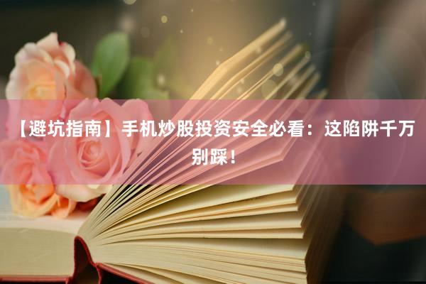 【避坑指南】手机炒股投资安全必看：这陷阱千万别踩！