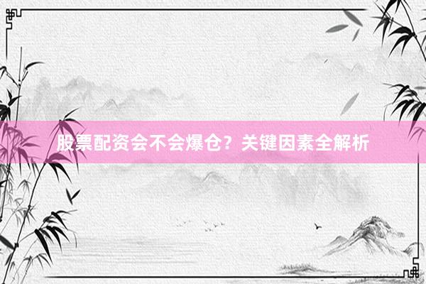 股票配资会不会爆仓？关键因素全解析