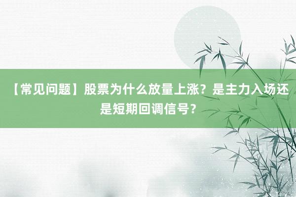 【常见问题】股票为什么放量上涨？是主力入场还是短期回调信号？