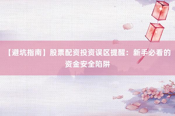 【避坑指南】股票配资投资误区提醒：新手必看的资金安全陷阱