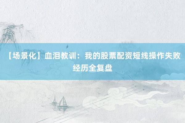 【场景化】血泪教训：我的股票配资短线操作失败经历全复盘