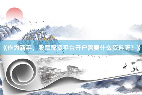 《作为新手，股票配资平台开户需要什么资料呀？》
