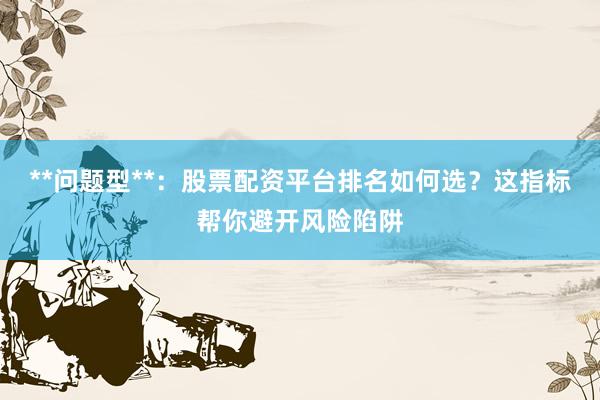 **问题型**：股票配资平台排名如何选？这指标帮你避开风险陷阱