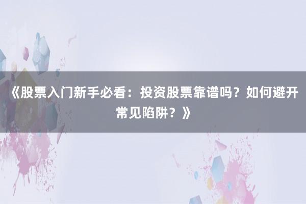 《股票入门新手必看：投资股票靠谱吗？如何避开常见陷阱？》