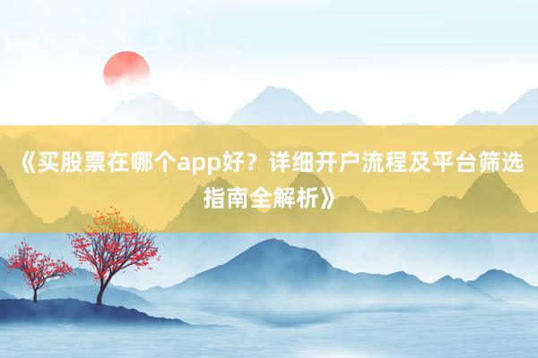 《买股票在哪个app好？详细开户流程及平台筛选指南全解析》