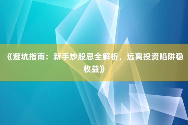 《避坑指南：新手炒股忌全解析，远离投资陷阱稳收益》
