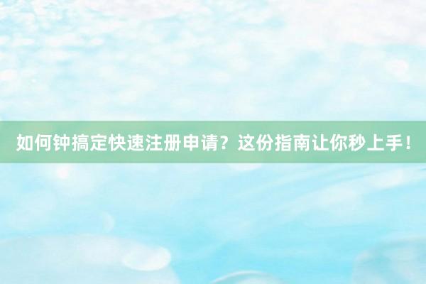 如何钟搞定快速注册申请？这份指南让你秒上手！