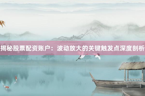 揭秘股票配资账户：波动放大的关键触发点深度剖析