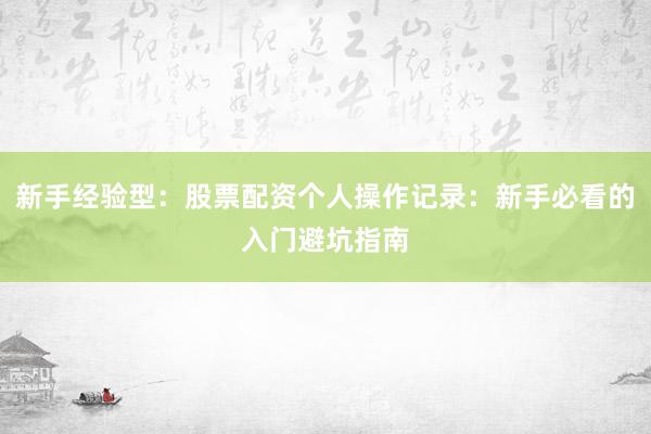 新手经验型：股票配资个人操作记录：新手必看的入门避坑指南
